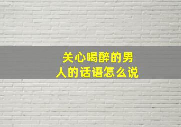 关心喝醉的男人的话语怎么说