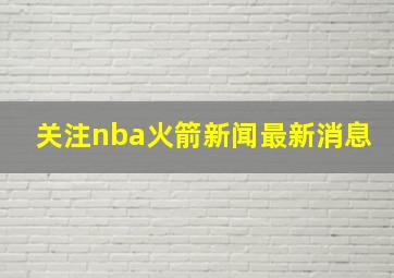 关注nba火箭新闻最新消息