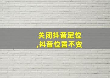 关闭抖音定位,抖音位置不变