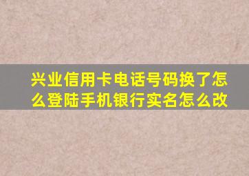 兴业信用卡电话号码换了怎么登陆手机银行实名怎么改