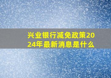 兴业银行减免政策2024年最新消息是什么