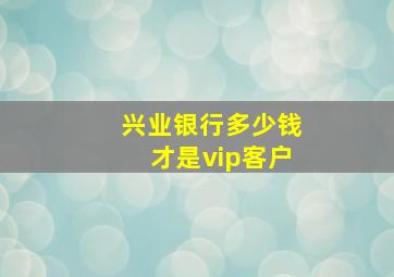 兴业银行多少钱才是vip客户