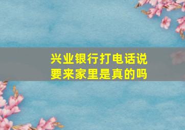 兴业银行打电话说要来家里是真的吗