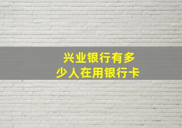 兴业银行有多少人在用银行卡