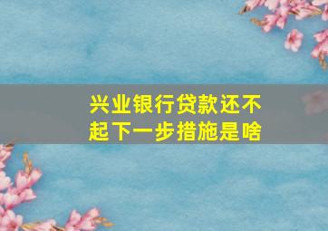 兴业银行贷款还不起下一步措施是啥