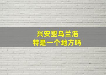 兴安盟乌兰浩特是一个地方吗