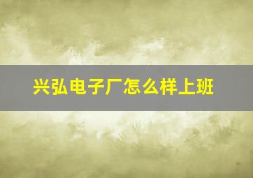 兴弘电子厂怎么样上班