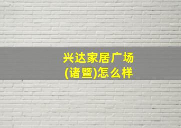 兴达家居广场(诸暨)怎么样