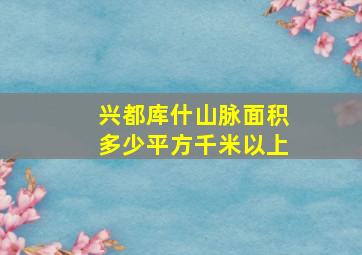 兴都库什山脉面积多少平方千米以上