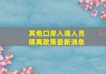 其他口岸入境人员隔离政策最新消息