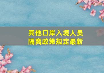 其他口岸入境人员隔离政策规定最新