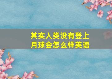 其实人类没有登上月球会怎么样英语