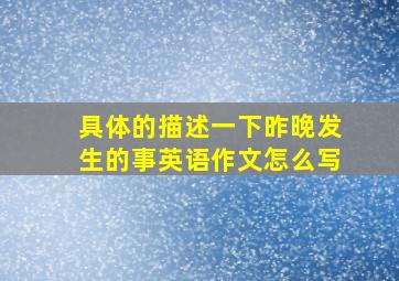 具体的描述一下昨晚发生的事英语作文怎么写