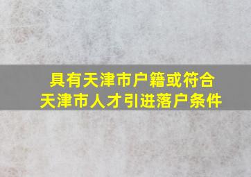 具有天津市户籍或符合天津市人才引进落户条件