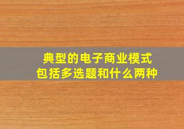 典型的电子商业模式包括多选题和什么两种