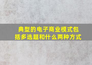 典型的电子商业模式包括多选题和什么两种方式