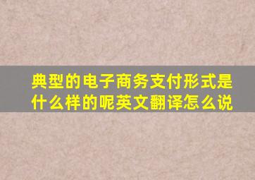 典型的电子商务支付形式是什么样的呢英文翻译怎么说