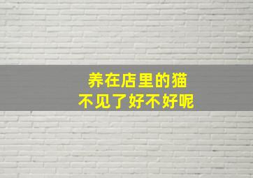 养在店里的猫不见了好不好呢