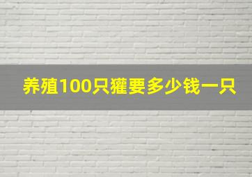 养殖100只獾要多少钱一只