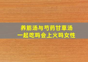 养筋汤与芍药甘草汤一起吃吗会上火吗女性