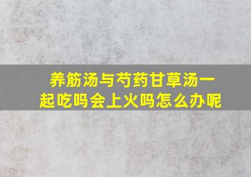 养筋汤与芍药甘草汤一起吃吗会上火吗怎么办呢