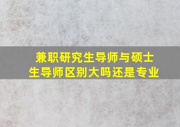 兼职研究生导师与硕士生导师区别大吗还是专业