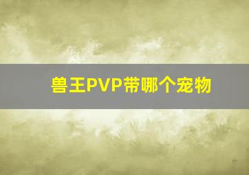 兽王PVP带哪个宠物