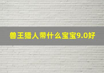 兽王猎人带什么宝宝9.0好