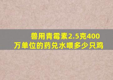 兽用青霉素2.5克400万单位的药兑水喂多少只鸡