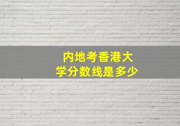 内地考香港大学分数线是多少