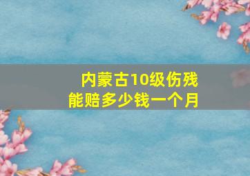 内蒙古10级伤残能赔多少钱一个月