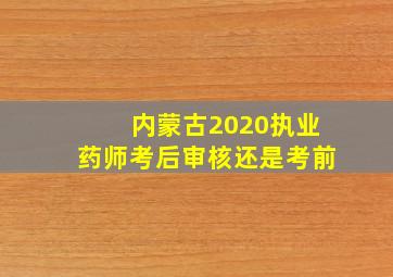 内蒙古2020执业药师考后审核还是考前