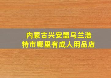 内蒙古兴安盟乌兰浩特市哪里有成人用品店