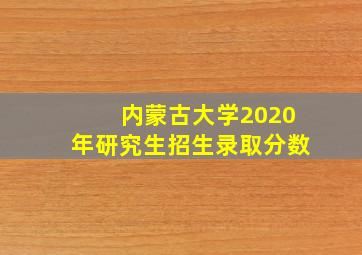 内蒙古大学2020年研究生招生录取分数