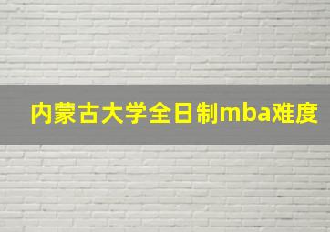 内蒙古大学全日制mba难度