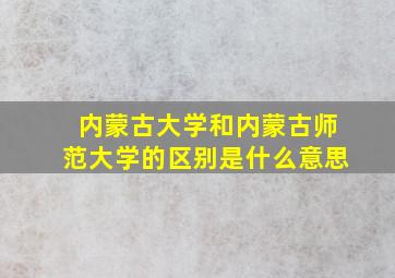 内蒙古大学和内蒙古师范大学的区别是什么意思