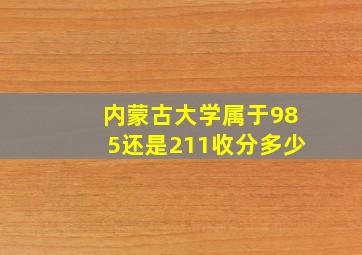 内蒙古大学属于985还是211收分多少