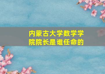 内蒙古大学数学学院院长是谁任命的