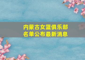 内蒙古女篮俱乐部名单公布最新消息