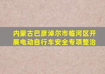 内蒙古巴彦淖尔市临河区开展电动自行车安全专项整治