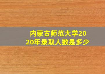 内蒙古师范大学2020年录取人数是多少