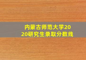 内蒙古师范大学2020研究生录取分数线