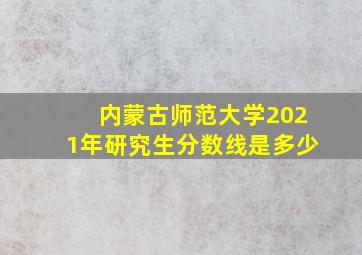 内蒙古师范大学2021年研究生分数线是多少