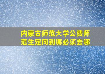 内蒙古师范大学公费师范生定向到哪必须去哪