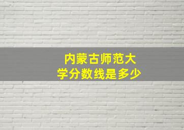 内蒙古师范大学分数线是多少