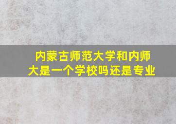 内蒙古师范大学和内师大是一个学校吗还是专业