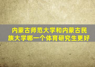 内蒙古师范大学和内蒙古民族大学哪一个体育研究生更好