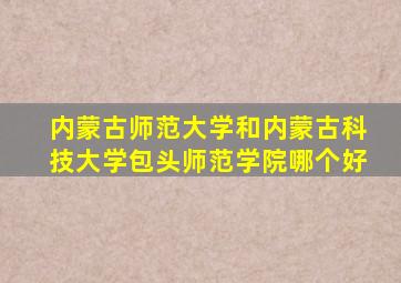 内蒙古师范大学和内蒙古科技大学包头师范学院哪个好