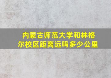 内蒙古师范大学和林格尔校区距离远吗多少公里