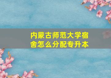 内蒙古师范大学宿舍怎么分配专升本